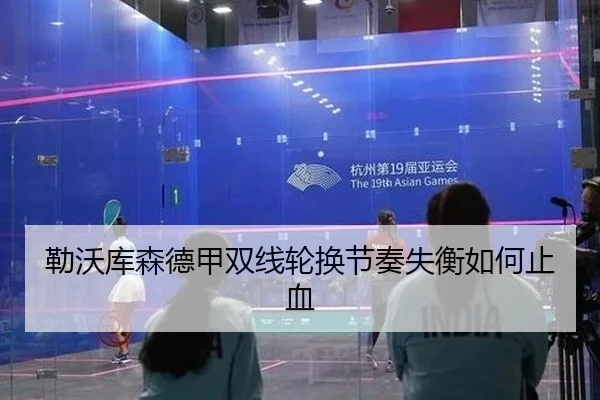 勒沃库森德甲双线轮换节奏失衡如何止血