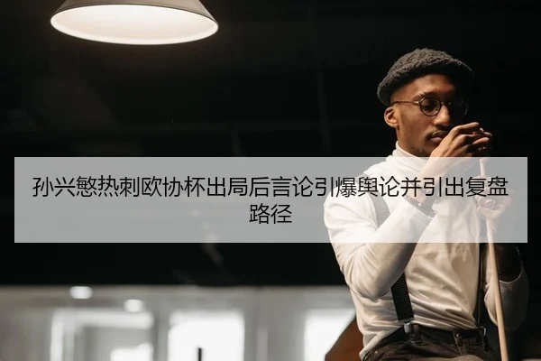 孙兴慜热刺欧协杯出局后言论引爆舆论并引出复盘路径