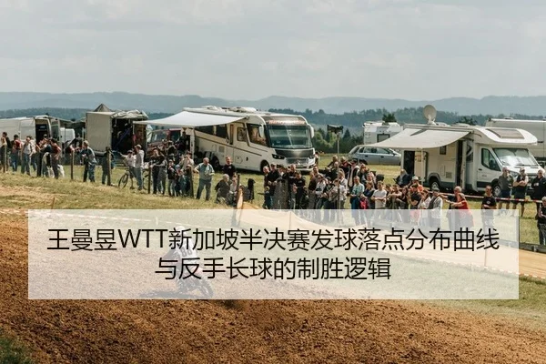 王曼昱WTT新加坡半决赛发球落点分布曲线与反手长球的制胜逻辑